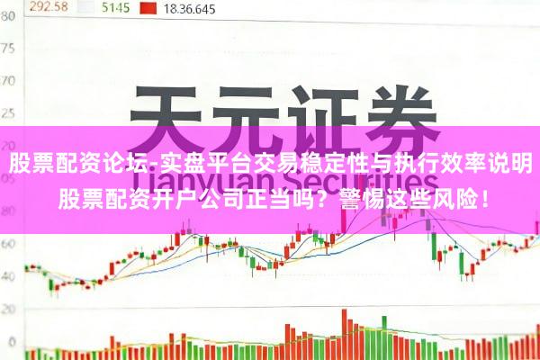 股票配资论坛-实盘平台交易稳定性与执行效率说明 股票配资开户公司正当吗？警惕这些风险！