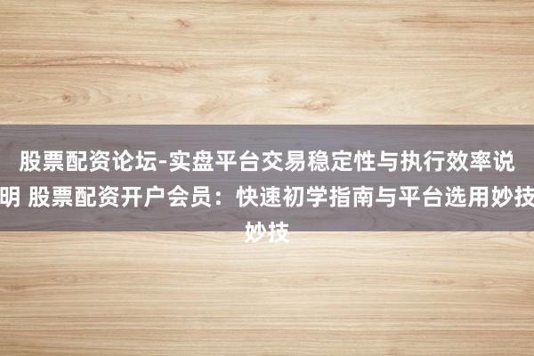 股票配资论坛-实盘平台交易稳定性与执行效率说明 股票配资开户会员：快速初学指南与平台选用妙技