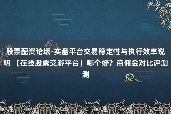 股票配资论坛-实盘平台交易稳定性与执行效率说明 【在线股票交游平台】哪个好？商佣金对比评测
