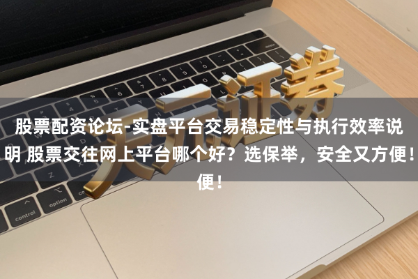股票配资论坛-实盘平台交易稳定性与执行效率说明 股票交往网上平台哪个好？选保举，安全又方便！