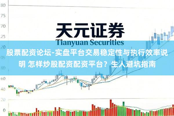 股票配资论坛-实盘平台交易稳定性与执行效率说明 怎样炒股配资配资平台？生人避坑指南