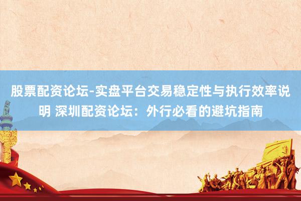 股票配资论坛-实盘平台交易稳定性与执行效率说明 深圳配资论坛：外行必看的避坑指南