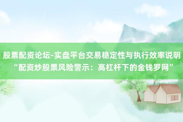 股票配资论坛-实盘平台交易稳定性与执行效率说明 “配资炒股票风险警示：高杠杆下的金钱罗网”