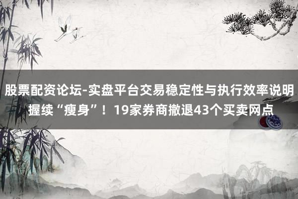 股票配资论坛-实盘平台交易稳定性与执行效率说明 握续“瘦身”!19家券商撤退43个买卖网点