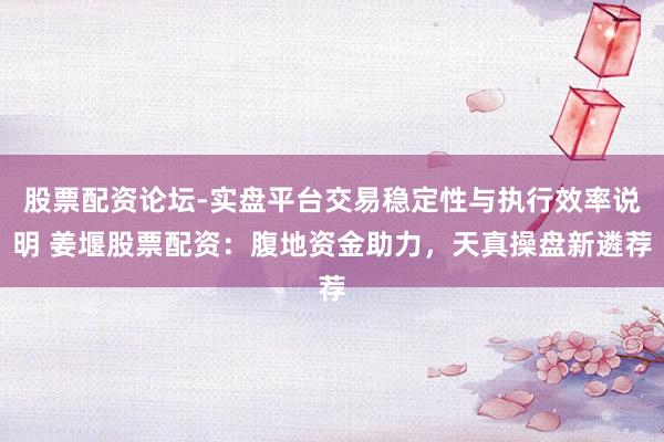 股票配资论坛-实盘平台交易稳定性与执行效率说明 姜堰股票配资：腹地资金助力，天真操盘新遴荐