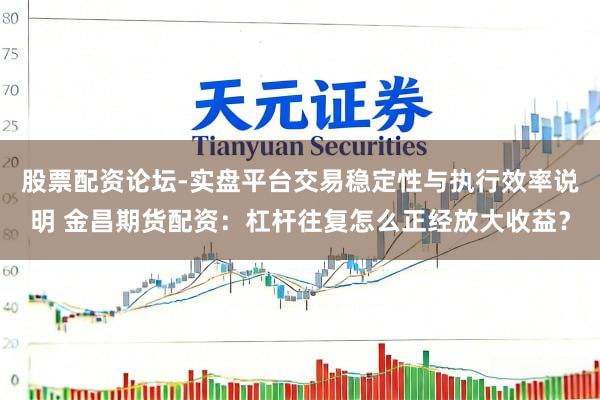 股票配资论坛-实盘平台交易稳定性与执行效率说明 金昌期货配资：杠杆往复怎么正经放大收益？