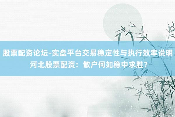 股票配资论坛-实盘平台交易稳定性与执行效率说明 河北股票配资:散户何如稳中求胜?