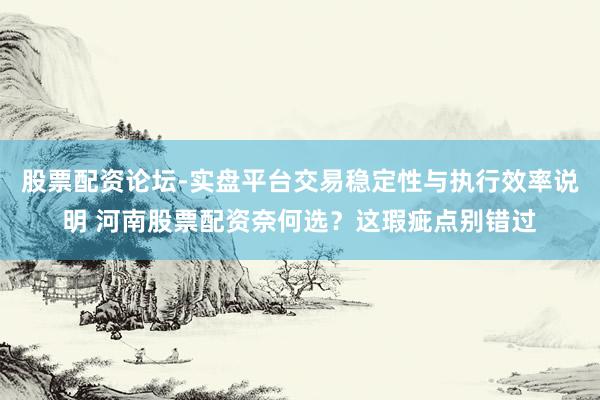股票配资论坛-实盘平台交易稳定性与执行效率说明 河南股票配资奈何选？这瑕疵点别错过