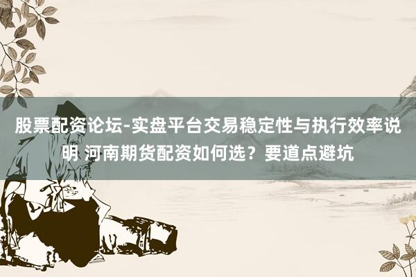 股票配资论坛-实盘平台交易稳定性与执行效率说明 河南期货配资如何选?要道点避坑