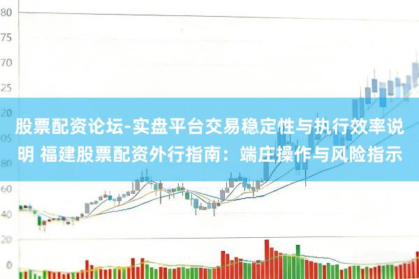 股票配资论坛-实盘平台交易稳定性与执行效率说明 福建股票配资外行指南：端庄操作与风险指示