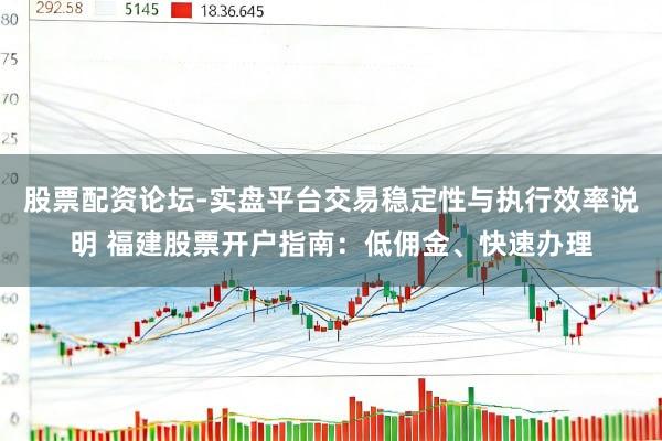 股票配资论坛-实盘平台交易稳定性与执行效率说明 福建股票开户指南：低佣金、快速办理