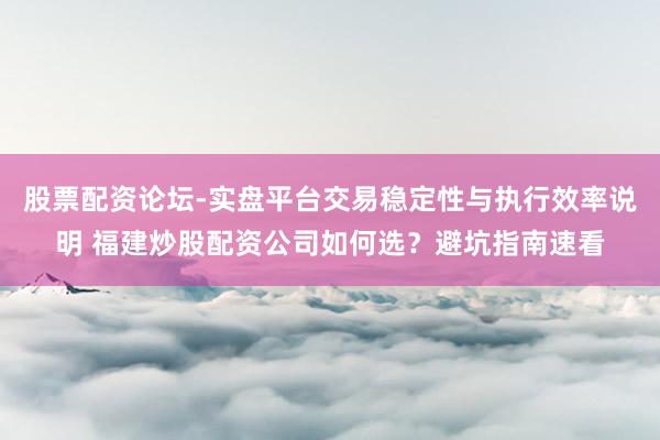 股票配资论坛-实盘平台交易稳定性与执行效率说明 福建炒股配资公司如何选？避坑指南速看