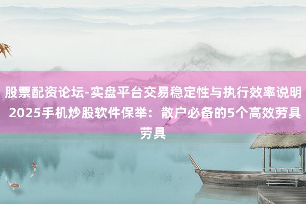 股票配资论坛-实盘平台交易稳定性与执行效率说明 2025手机炒股软件保举:散户必备的5个高效劳具