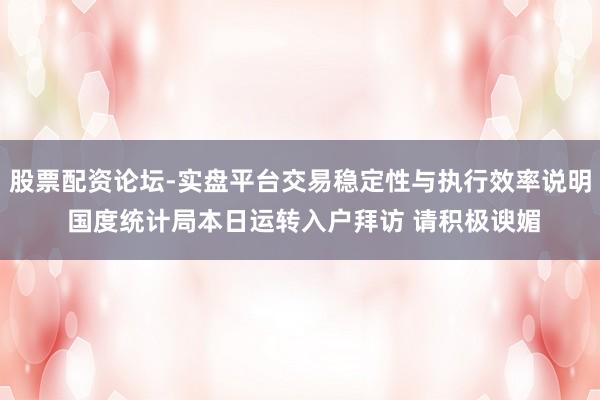 股票配资论坛-实盘平台交易稳定性与执行效率说明 国度统计局本日运转入户拜访 请积极谀媚