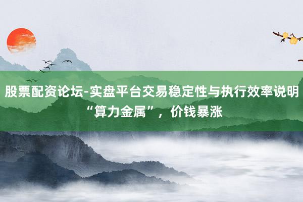 股票配资论坛-实盘平台交易稳定性与执行效率说明 “算力金属”，价钱暴涨