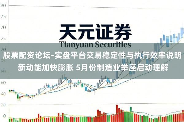 股票配资论坛-实盘平台交易稳定性与执行效率说明 新动能加快膨胀 5月份制造业举座启动理解