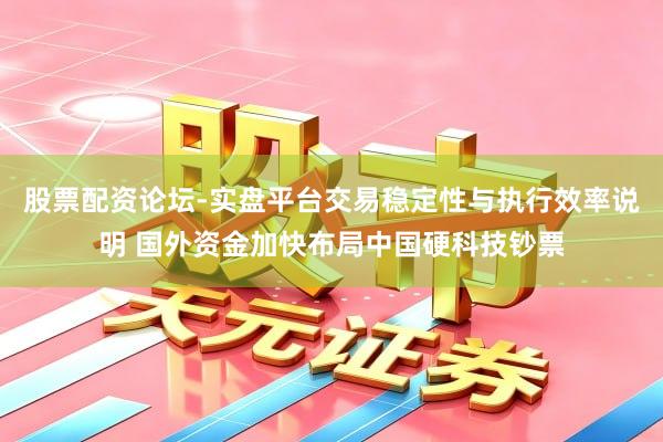 股票配资论坛-实盘平台交易稳定性与执行效率说明 国外资金加快布局中国硬科技钞票