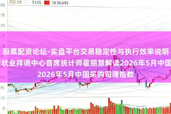 股票配资论坛-实盘平台交易稳定性与执行效率说明 国度统计局行状业拜谒中心首席统计师霍丽慧解读2026年5月中国采购司理指数