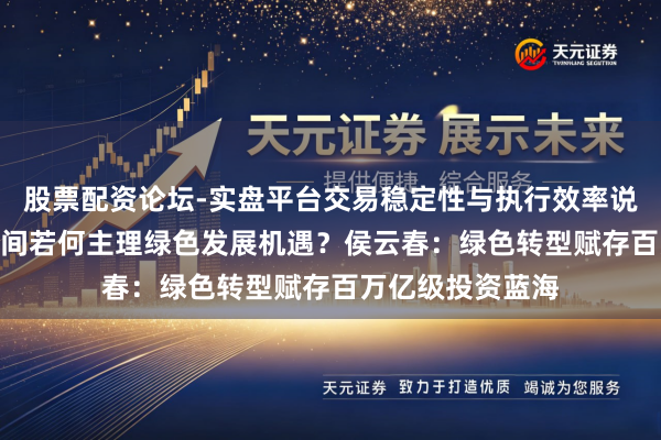 股票配资论坛-实盘平台交易稳定性与执行效率说明 “十五五”时间若何主理绿色发展机遇？侯云春：绿色转型赋存百万亿级投资蓝海