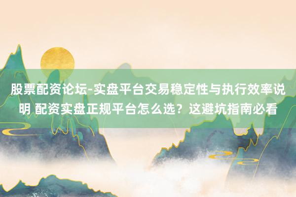 股票配资论坛-实盘平台交易稳定性与执行效率说明 配资实盘正规平台怎么选？这避坑指南必看