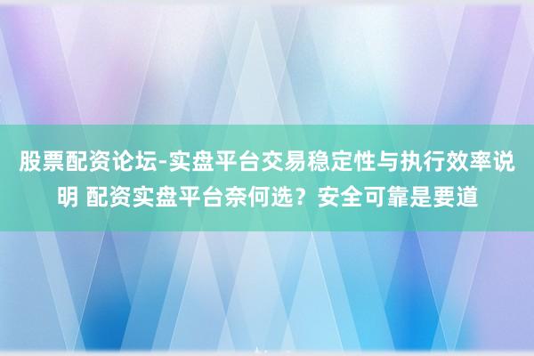 股票配资论坛-实盘平台交易稳定性与执行效率说明 配资实盘平台奈何选？安全可靠是要道