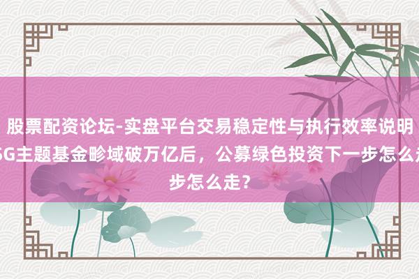 股票配资论坛-实盘平台交易稳定性与执行效率说明 ESG主题基金畛域破万亿后，公募绿色投资下一步怎么走？