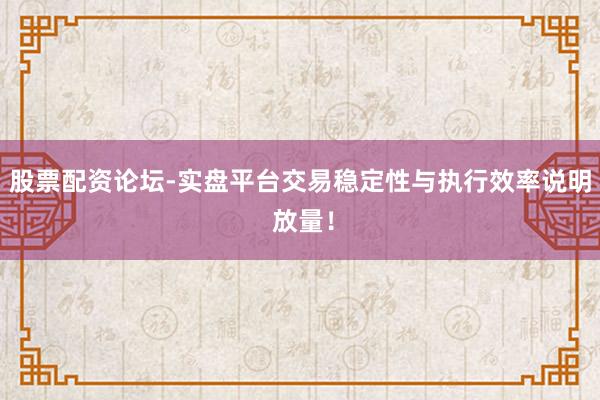 股票配资论坛-实盘平台交易稳定性与执行效率说明 放量！