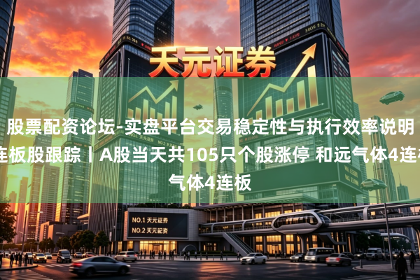 股票配资论坛-实盘平台交易稳定性与执行效率说明 连板股跟踪丨A股当天共105只个股涨停 和远气体4连板