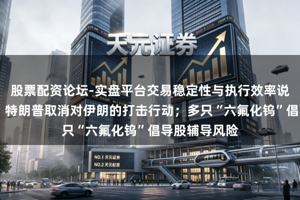 股票配资论坛-实盘平台交易稳定性与执行效率说明 盘前必读丨特朗普取消对伊朗的打击行动；多只“六氟化钨”倡导股辅导风险