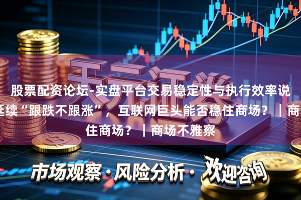 股票配资论坛-实盘平台交易稳定性与执行效率说明 港股延续“跟跌不跟涨”，互联网巨头能否稳住商场？｜商场不雅察