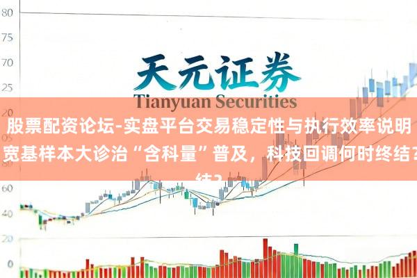 股票配资论坛-实盘平台交易稳定性与执行效率说明 宽基样本大诊治“含科量”普及，科技回调何时终结？
