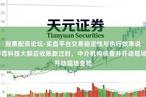 股票配资论坛-实盘平台交易稳定性与执行效率说明 容百科技大额应收账款过时，中介机构核查并开动现场查验