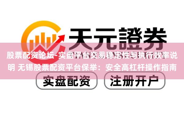 股票配资论坛-实盘平台交易稳定性与执行效率说明 无锡股票配资平台保举：安全高杠杆操作指南