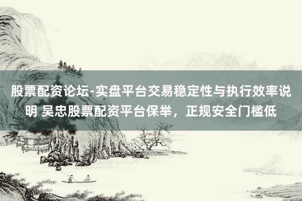 股票配资论坛-实盘平台交易稳定性与执行效率说明 吴忠股票配资平台保举，正规安全门槛低
