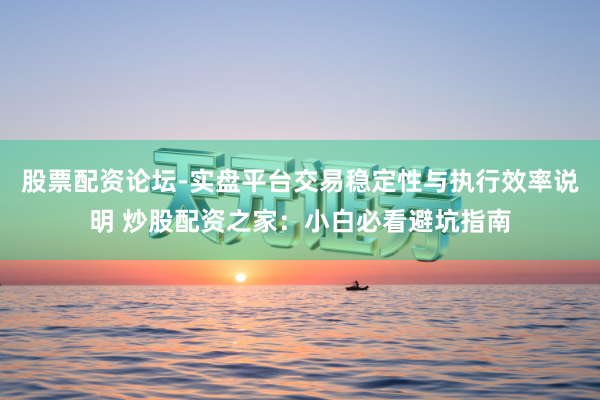 股票配资论坛-实盘平台交易稳定性与执行效率说明 炒股配资之家：小白必看避坑指南
