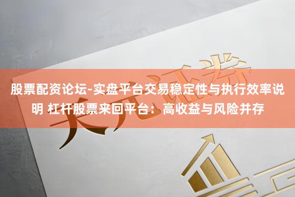 股票配资论坛-实盘平台交易稳定性与执行效率说明 杠杆股票来回平台：高收益与风险并存