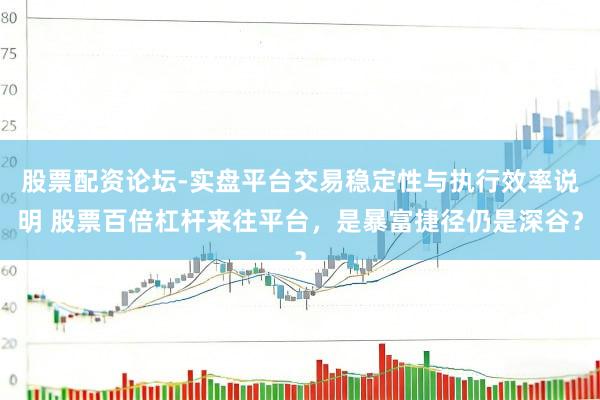 股票配资论坛-实盘平台交易稳定性与执行效率说明 股票百倍杠杆来往平台，是暴富捷径仍是深谷？