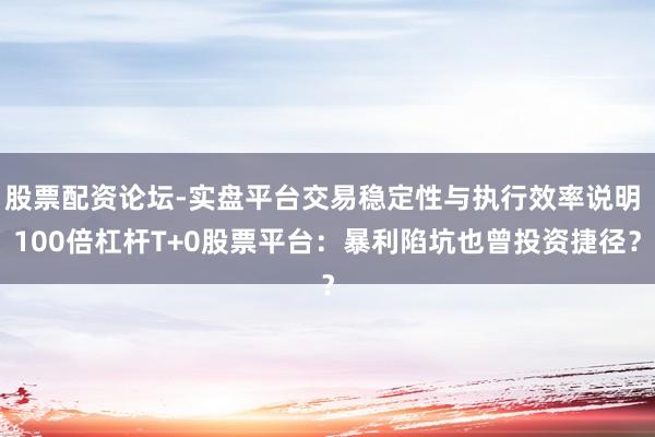 股票配资论坛-实盘平台交易稳定性与执行效率说明 100倍杠杆T+0股票平台：暴利陷坑也曾投资捷径？