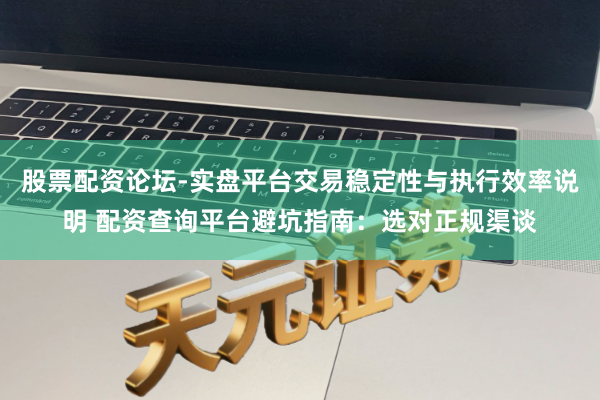 股票配资论坛-实盘平台交易稳定性与执行效率说明 配资查询平台避坑指南：选对正规渠谈