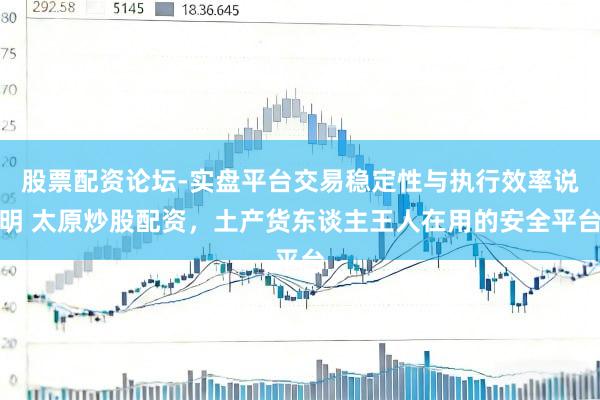 股票配资论坛-实盘平台交易稳定性与执行效率说明 太原炒股配资，土产货东谈主王人在用的安全平台