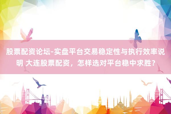 股票配资论坛-实盘平台交易稳定性与执行效率说明 大连股票配资，怎样选对平台稳中求胜？