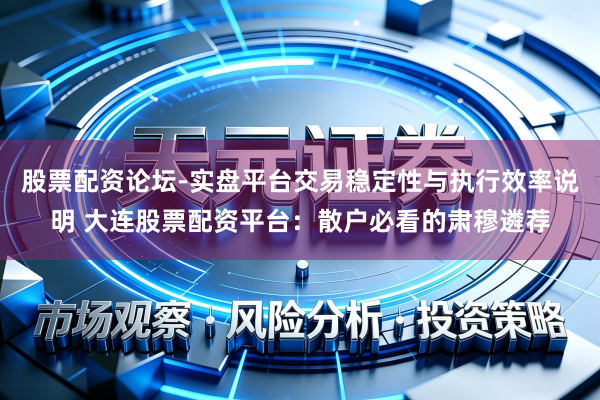 股票配资论坛-实盘平台交易稳定性与执行效率说明 大连股票配资平台：散户必看的肃穆遴荐