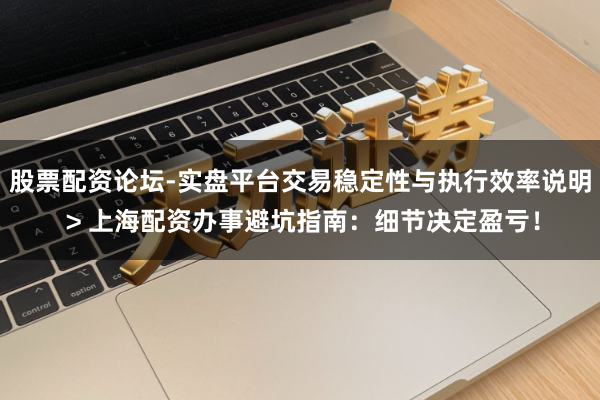 股票配资论坛-实盘平台交易稳定性与执行效率说明 > 上海配资办事避坑指南：细节决定盈亏！