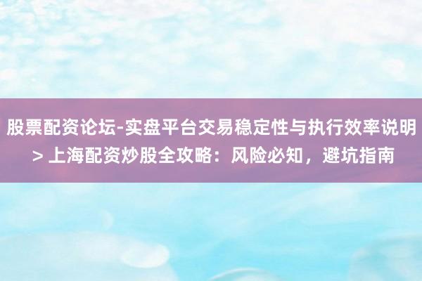 股票配资论坛-实盘平台交易稳定性与执行效率说明 > 上海配资炒股全攻略：风险必知，避坑指南