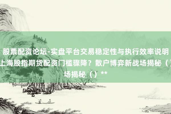 股票配资论坛-实盘平台交易稳定性与执行效率说明 ** 上海股指期货配资门槛骤降？散户博弈新战场揭秘（）**