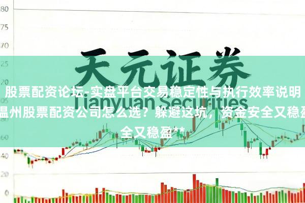 股票配资论坛-实盘平台交易稳定性与执行效率说明 **温州股票配资公司怎么选？躲避这坑，资金安全又稳盈**