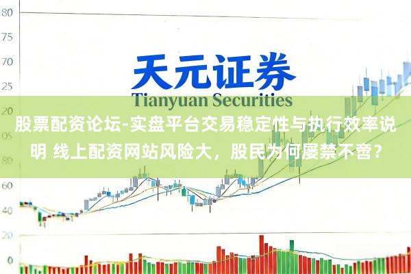 股票配资论坛-实盘平台交易稳定性与执行效率说明 线上配资网站风险大，股民为何屡禁不啻？