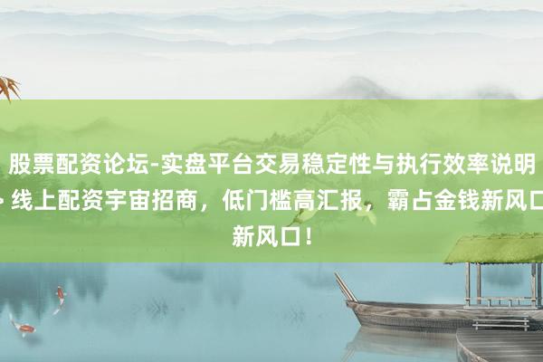 股票配资论坛-实盘平台交易稳定性与执行效率说明 > 线上配资宇宙招商，低门槛高汇报，霸占金钱新风口！