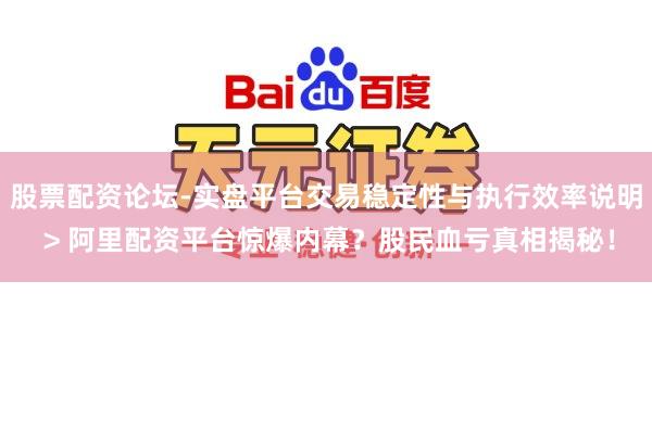股票配资论坛-实盘平台交易稳定性与执行效率说明 > 阿里配资平台惊爆内幕？股民血亏真相揭秘！