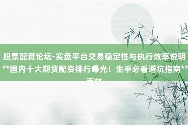 股票配资论坛-实盘平台交易稳定性与执行效率说明 **国内十大期货配资排行曝光！生手必看避坑指南**